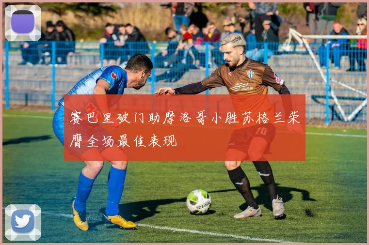 赛巴里破门助摩洛哥小胜苏格兰荣膺全场最佳表现
