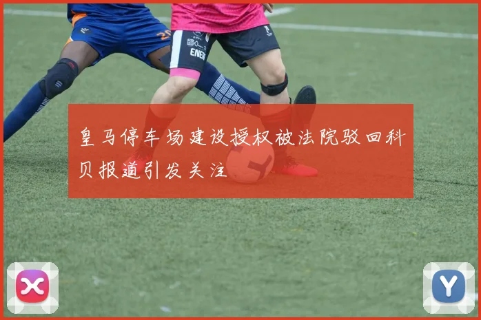 皇马停车场建设授权被法院驳回科贝报道引发关注