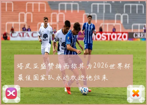 塔皮亚盛赞梅西称其为2026世界杯最佳国家队永远欢迎他归来