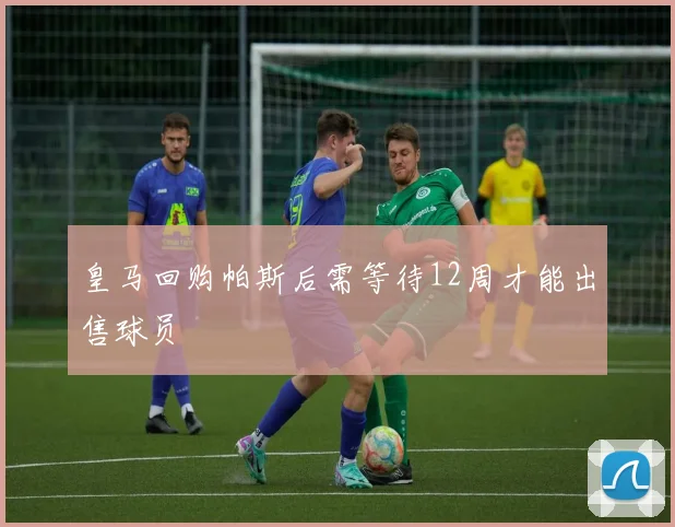 皇马回购帕斯后需等待12周才能出售球员