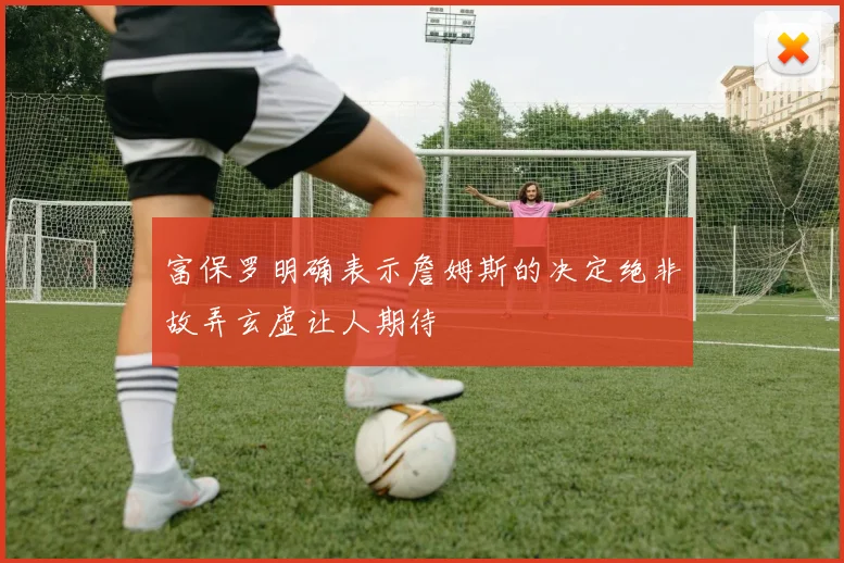 富保罗明确表示詹姆斯的决定绝非故弄玄虚让人期待