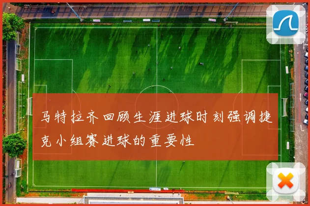 马特拉齐回顾生涯进球时刻强调捷克小组赛进球的重要性