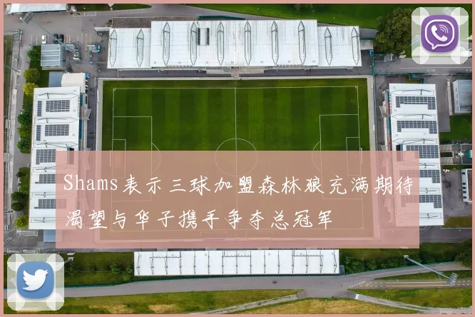 Shams表示三球加盟森林狼充满期待渴望与华子携手争夺总冠军