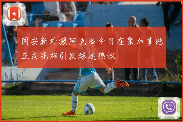 国安新外援阿克洛今日在聚加基地正式亮相引发球迷热议