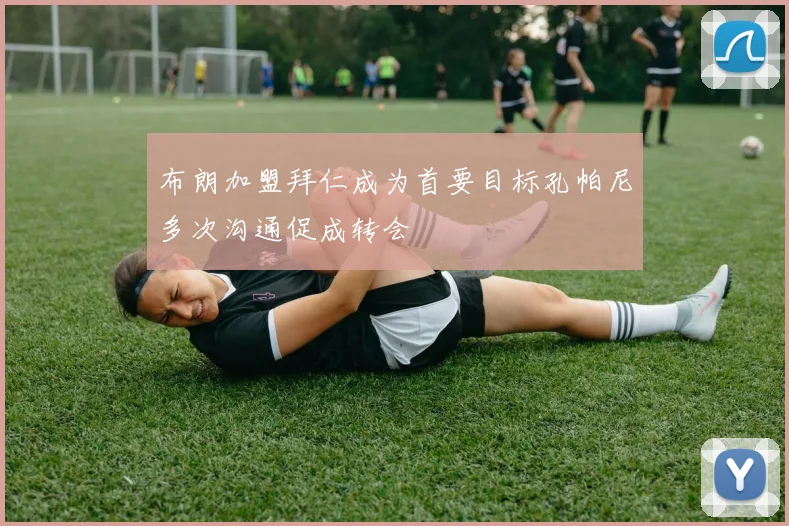 布朗加盟拜仁成为首要目标孔帕尼多次沟通促成转会