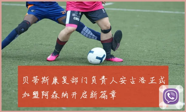 贝蒂斯康复部门负责人安古洛正式加盟阿森纳开启新篇章