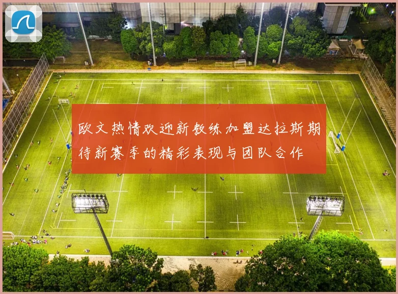 欧文热情欢迎新教练加盟达拉斯期待新赛季的精彩表现与团队合作