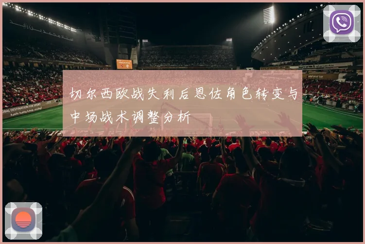 切尔西欧战失利后恩佐角色转变与中场战术调整分析