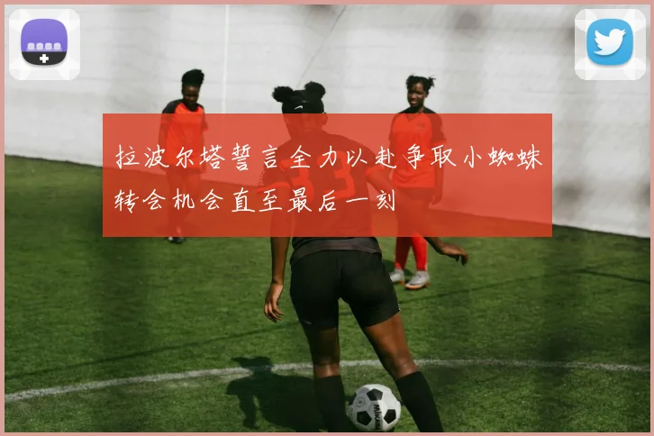 拉波尔塔誓言全力以赴争取小蜘蛛转会机会直至最后一刻