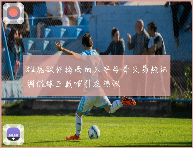 雄鹿欲将梅西纳入字母哥交易热记调侃球王戴帽引发热议