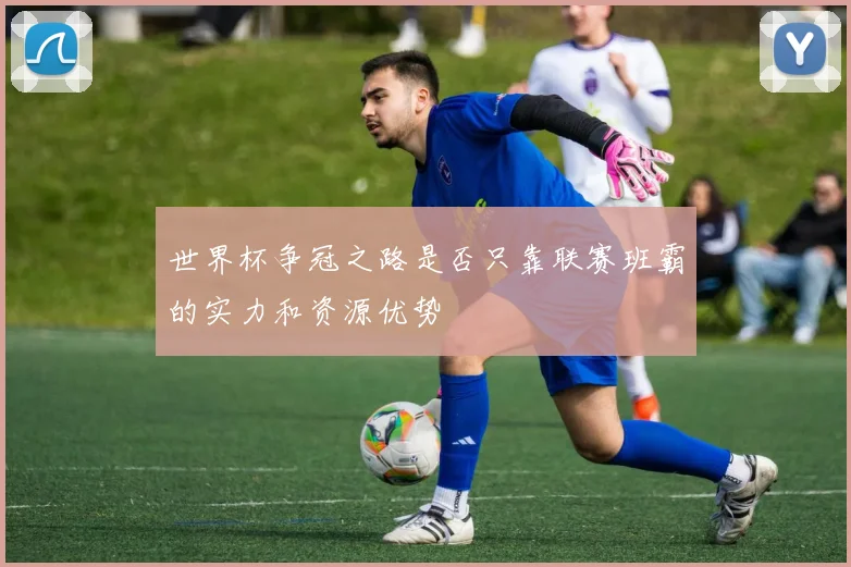 世界杯争冠之路是否只靠联赛班霸的实力和资源优势