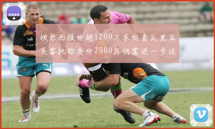切尔西报价超1200万求购查瓦里亚莫雷托称要价2000万仍需进一步谈判