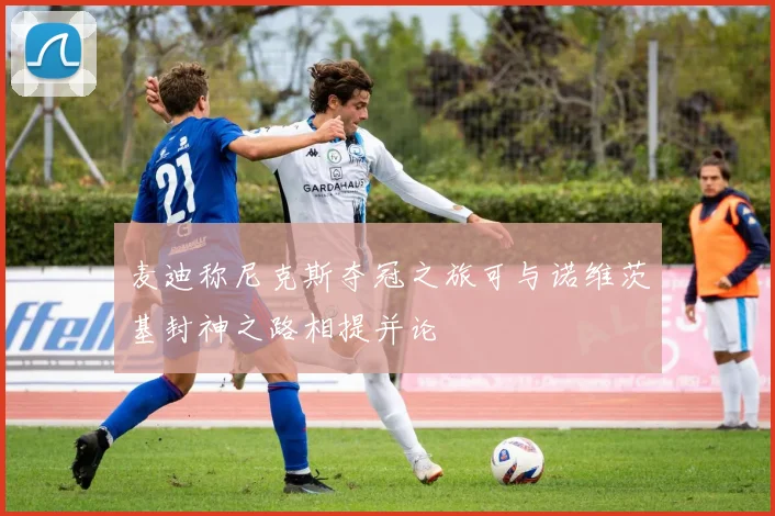 麦迪称尼克斯夺冠之旅可与诺维茨基封神之路相提并论