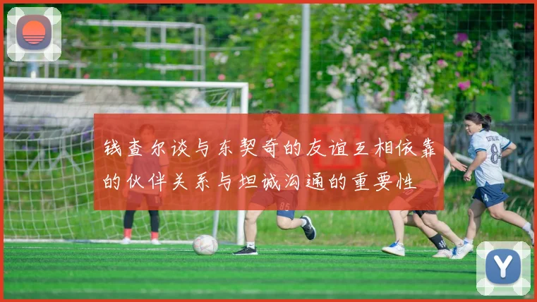 钱查尔谈与东契奇的友谊互相依靠的伙伴关系与坦诚沟通的重要性