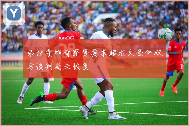 弗拉霍维奇薪资要求超尤文条件双方谈判尚未恢复