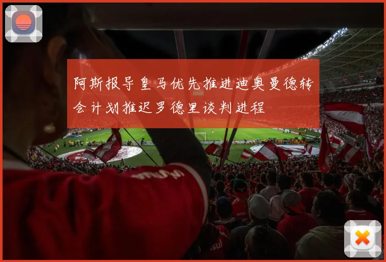 阿斯报导皇马优先推进迪奥曼德转会计划推迟罗德里谈判进程